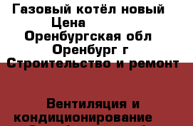 Газовый котёл новый › Цена ­ 9 000 - Оренбургская обл., Оренбург г. Строительство и ремонт » Вентиляция и кондиционирование   . Оренбургская обл.